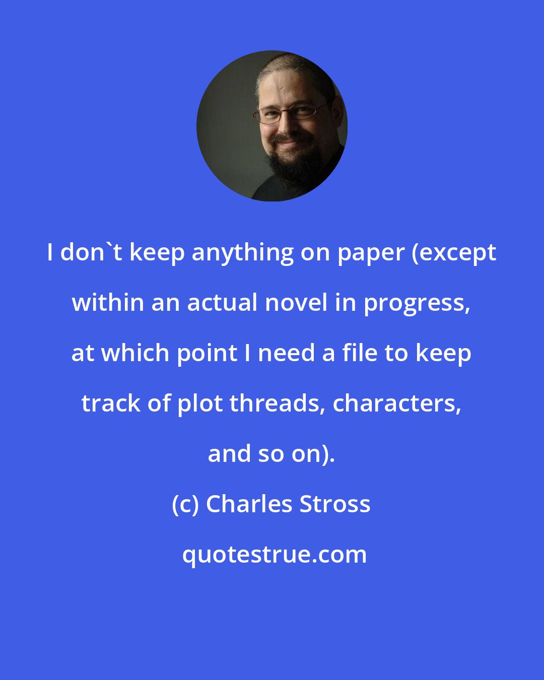 Charles Stross: I don't keep anything on paper (except within an actual novel in progress, at which point I need a file to keep track of plot threads, characters, and so on).