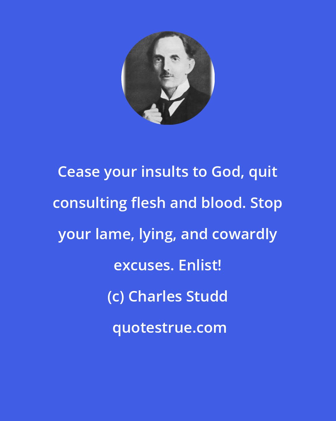 Charles Studd: Cease your insults to God, quit consulting flesh and blood. Stop your lame, lying, and cowardly excuses. Enlist!