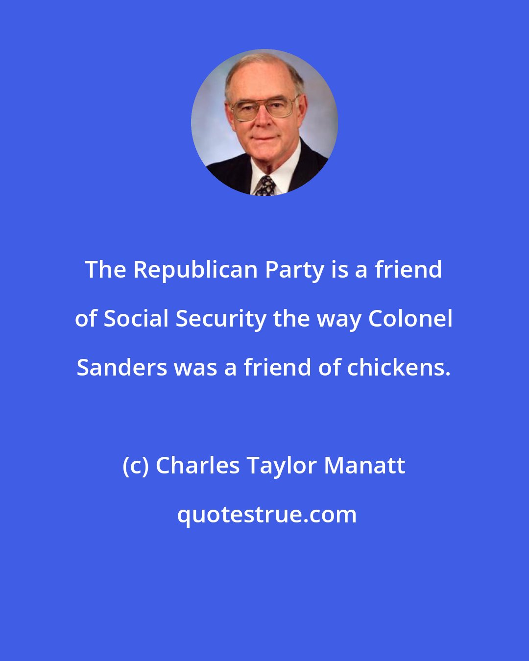 Charles Taylor Manatt: The Republican Party is a friend of Social Security the way Colonel Sanders was a friend of chickens.