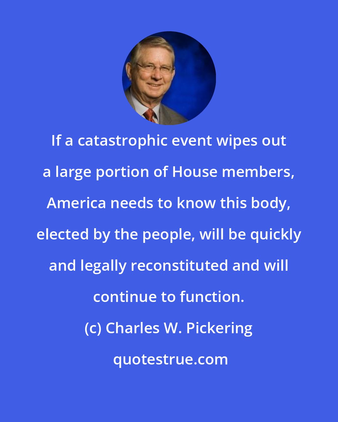 Charles W. Pickering: If a catastrophic event wipes out a large portion of House members, America needs to know this body, elected by the people, will be quickly and legally reconstituted and will continue to function.