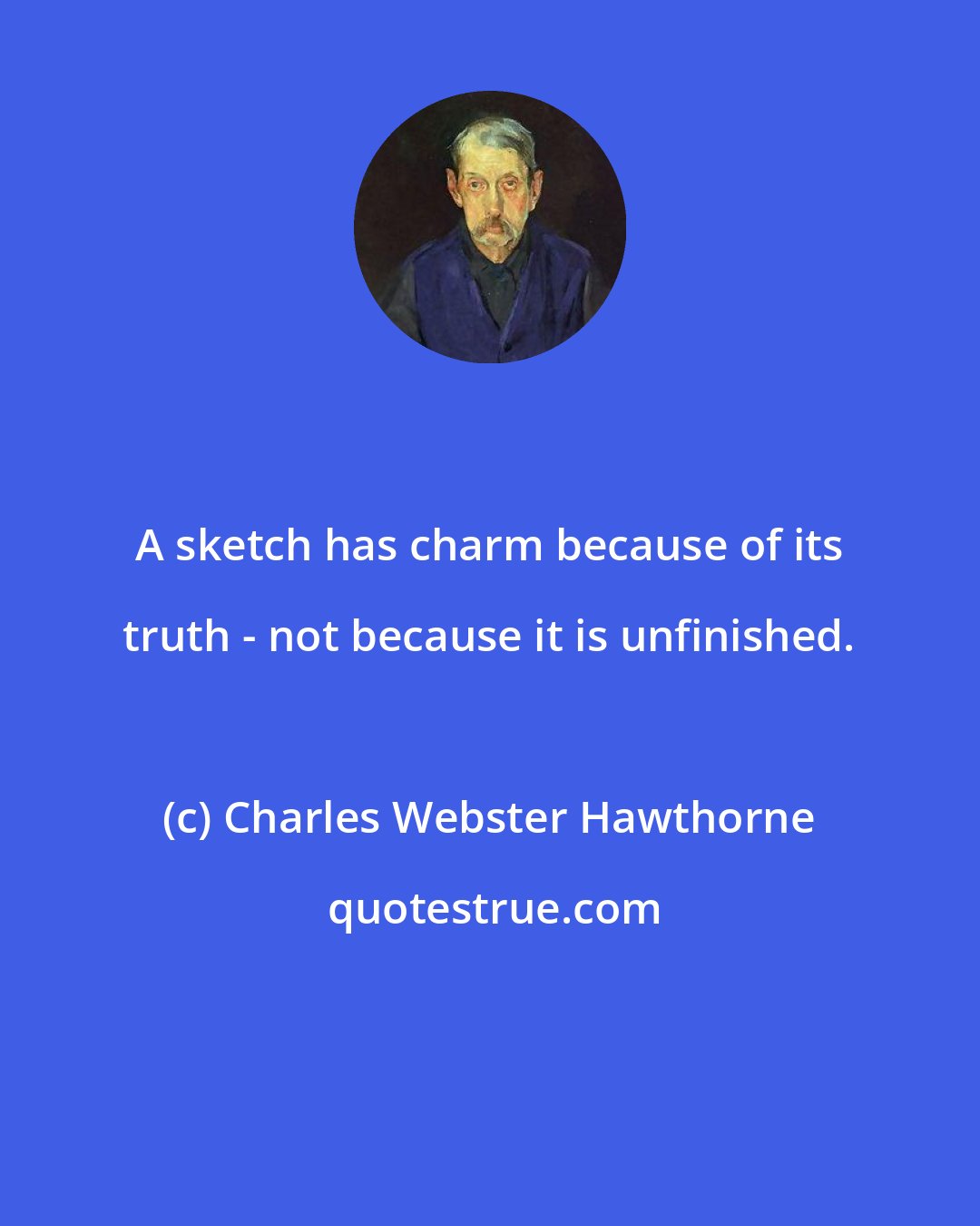 Charles Webster Hawthorne: A sketch has charm because of its truth - not because it is unfinished.