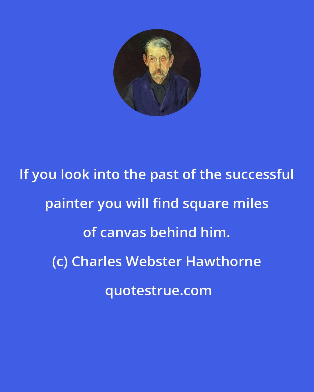 Charles Webster Hawthorne: If you look into the past of the successful painter you will find square miles of canvas behind him.