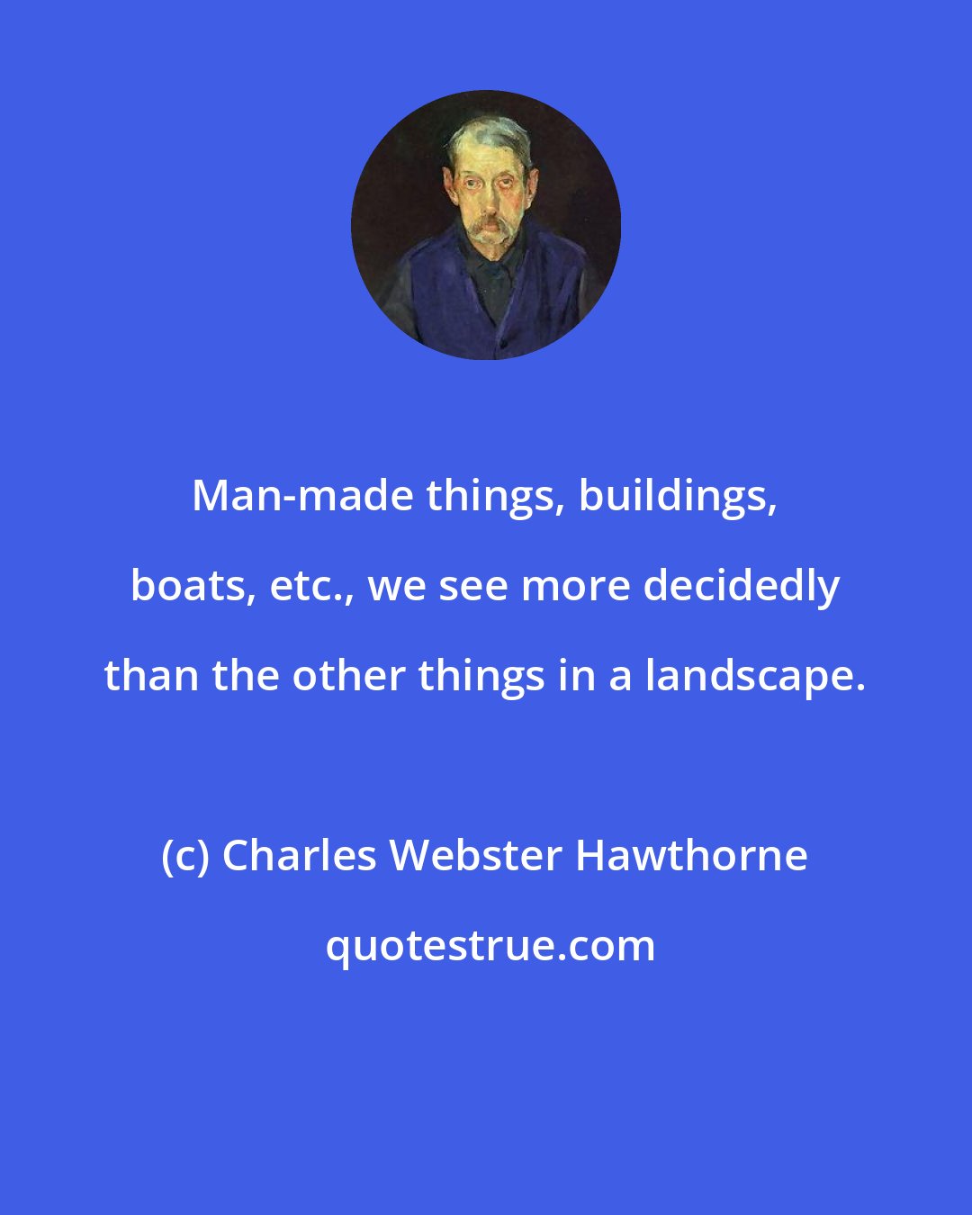 Charles Webster Hawthorne: Man-made things, buildings, boats, etc., we see more decidedly than the other things in a landscape.