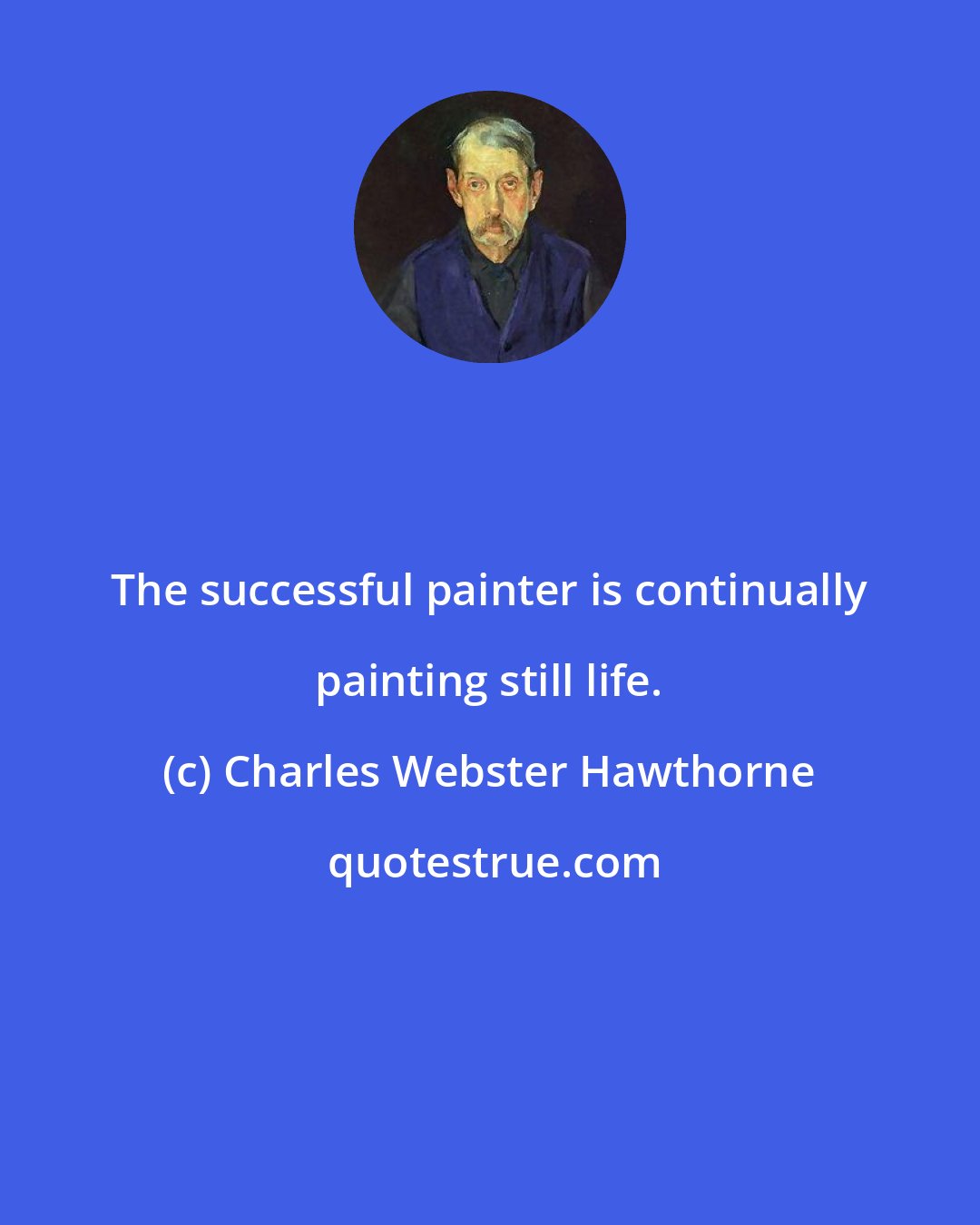 Charles Webster Hawthorne: The successful painter is continually painting still life.