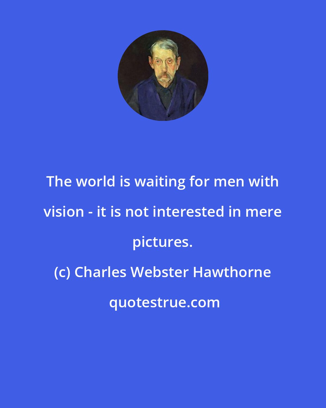 Charles Webster Hawthorne: The world is waiting for men with vision - it is not interested in mere pictures.