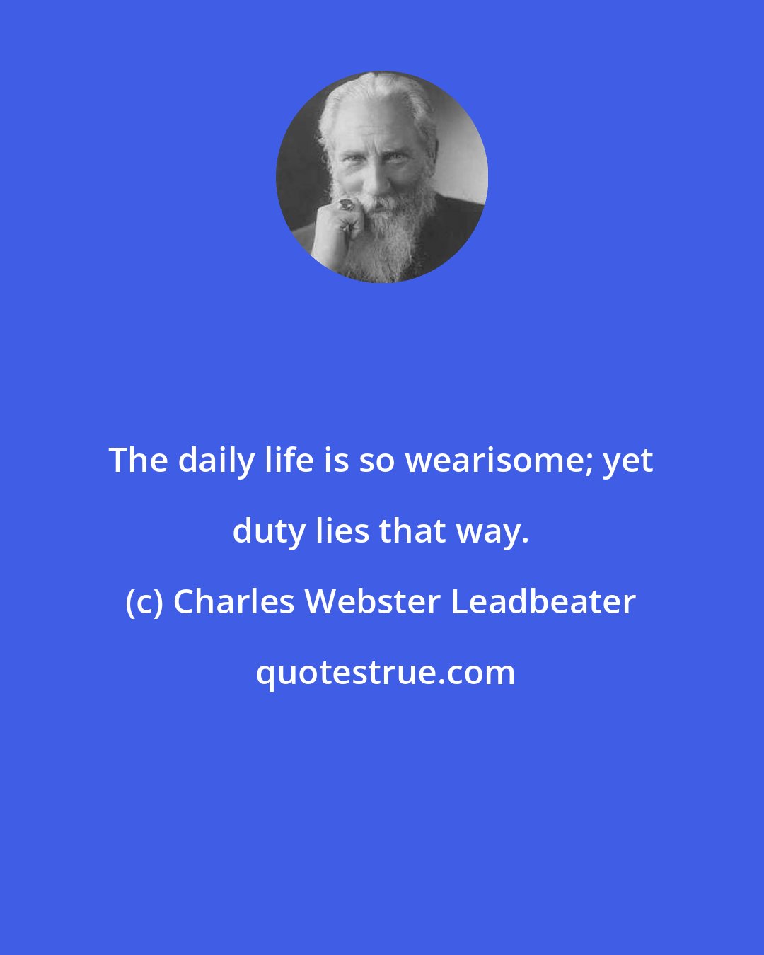 Charles Webster Leadbeater: The daily life is so wearisome; yet duty lies that way.