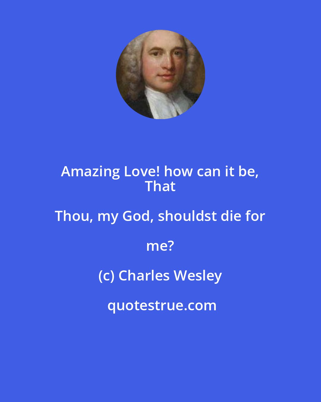 Charles Wesley: Amazing Love! how can it be, 
 That Thou, my God, shouldst die for me?