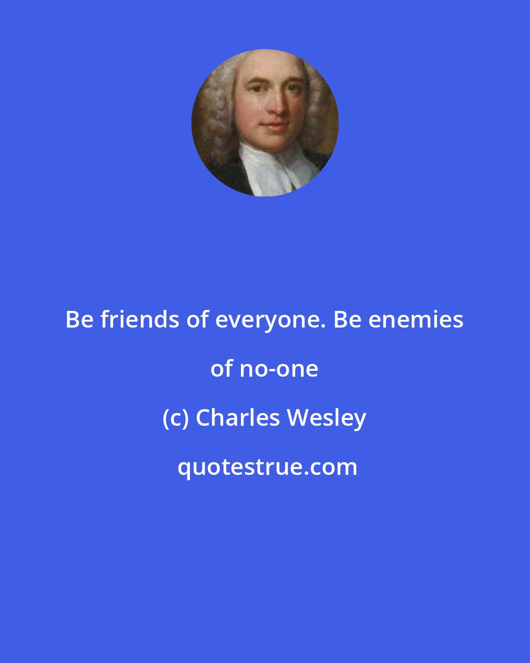 Charles Wesley: Be friends of everyone. Be enemies of no-one