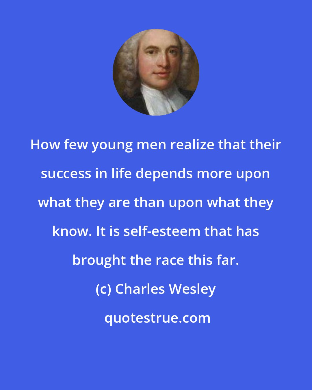 Charles Wesley: How few young men realize that their success in life depends more upon what they are than upon what they know. It is self-esteem that has brought the race this far.