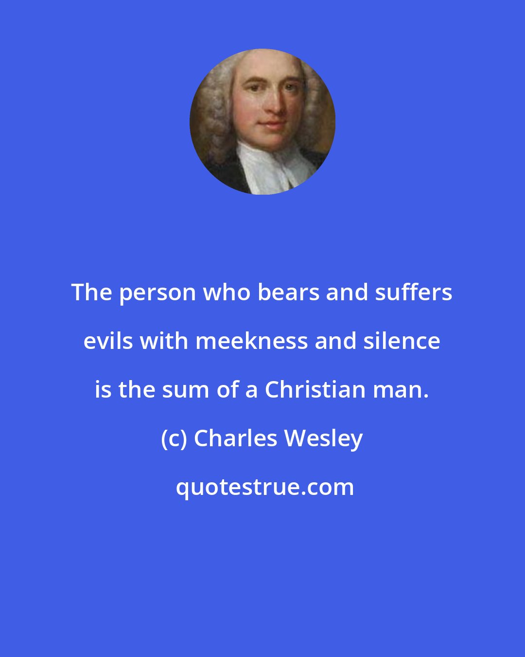 Charles Wesley: The person who bears and suffers evils with meekness and silence is the sum of a Christian man.