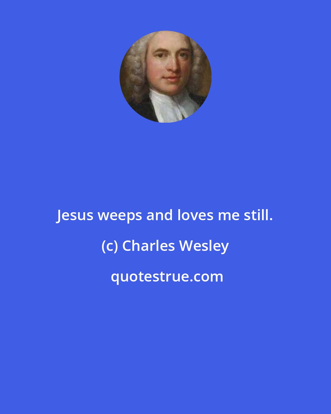 Charles Wesley: Jesus weeps and loves me still.