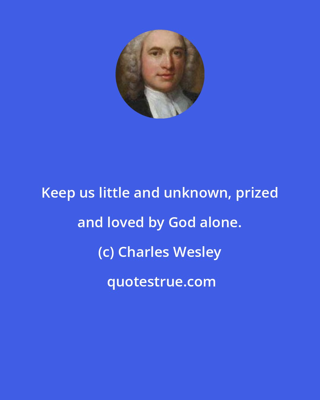 Charles Wesley: Keep us little and unknown, prized and loved by God alone.