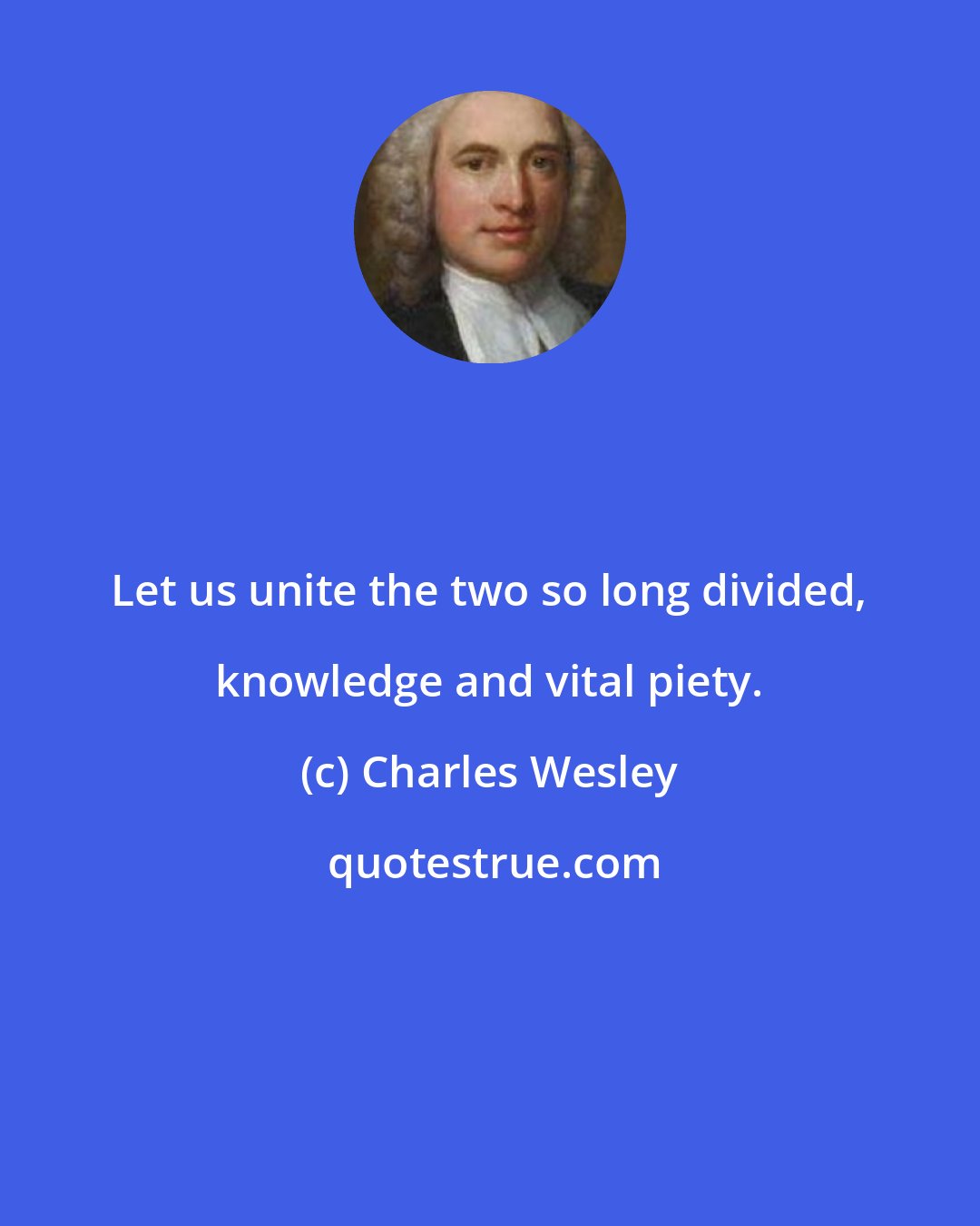 Charles Wesley: Let us unite the two so long divided, knowledge and vital piety.