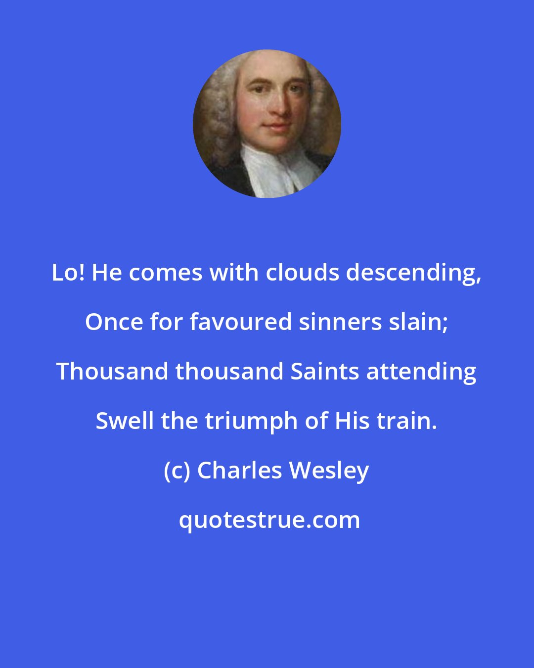 Charles Wesley: Lo! He comes with clouds descending, Once for favoured sinners slain; Thousand thousand Saints attending Swell the triumph of His train.