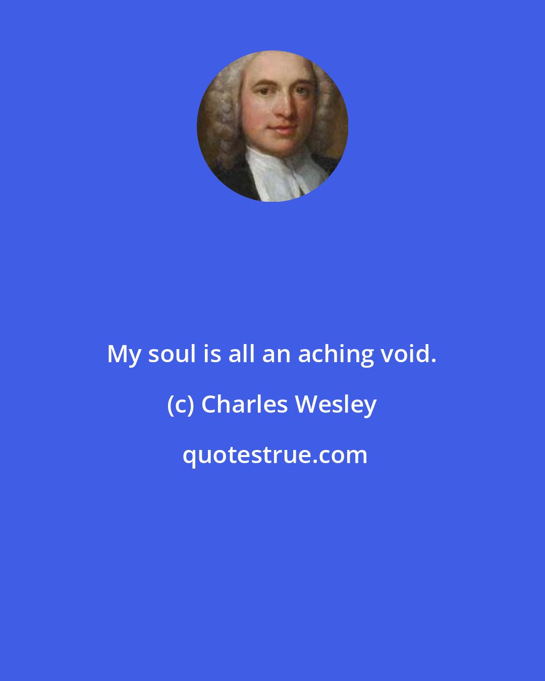 Charles Wesley: My soul is all an aching void.