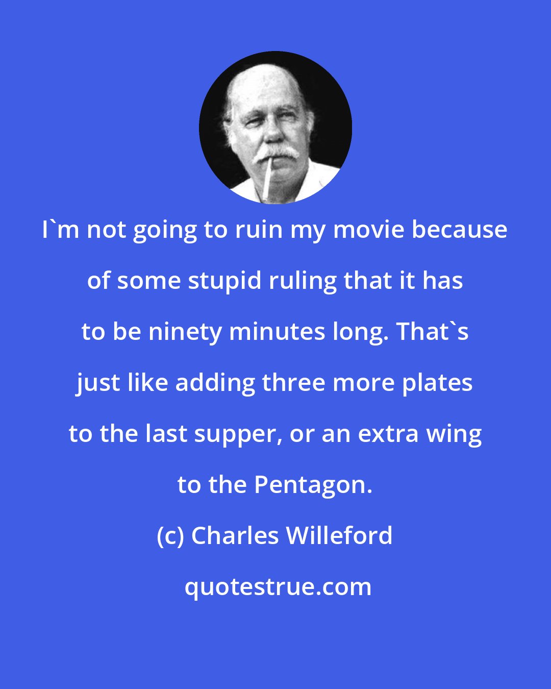 Charles Willeford: I'm not going to ruin my movie because of some stupid ruling that it has to be ninety minutes long. That's just like adding three more plates to the last supper, or an extra wing to the Pentagon.