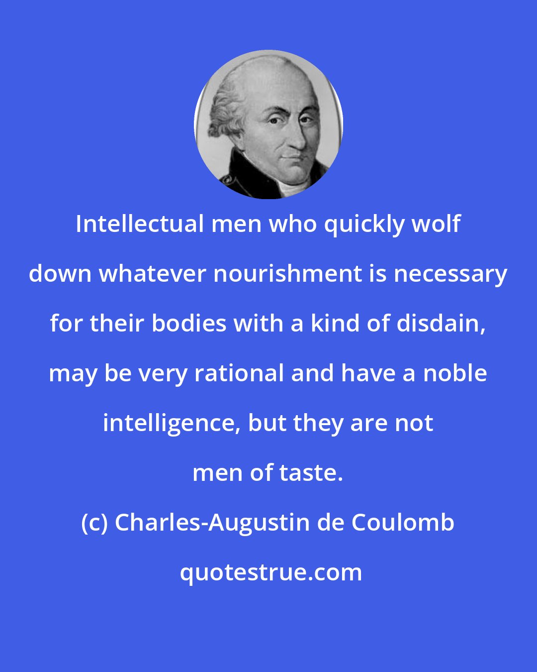 Charles-Augustin de Coulomb: Intellectual men who quickly wolf down whatever nourishment is necessary for their bodies with a kind of disdain, may be very rational and have a noble intelligence, but they are not men of taste.