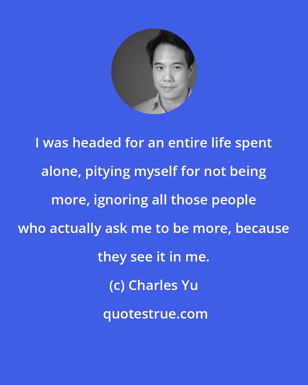 Charles Yu: I was headed for an entire life spent alone, pitying myself for not being more, ignoring all those people who actually ask me to be more, because they see it in me.