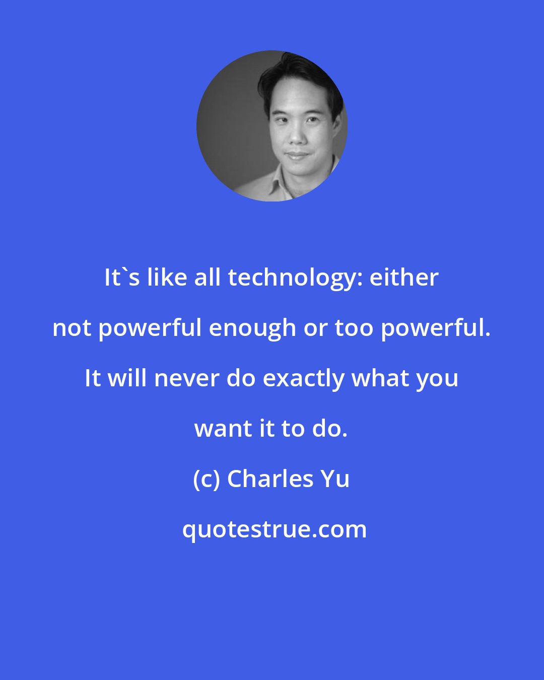 Charles Yu: It's like all technology: either not powerful enough or too powerful. It will never do exactly what you want it to do.