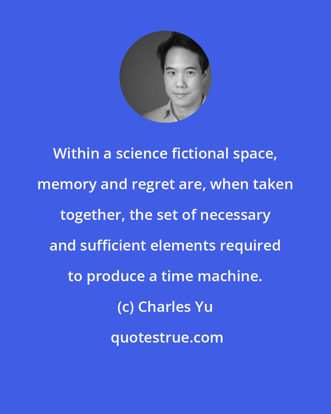 Charles Yu: Within a science fictional space, memory and regret are, when taken together, the set of necessary and sufficient elements required to produce a time machine.