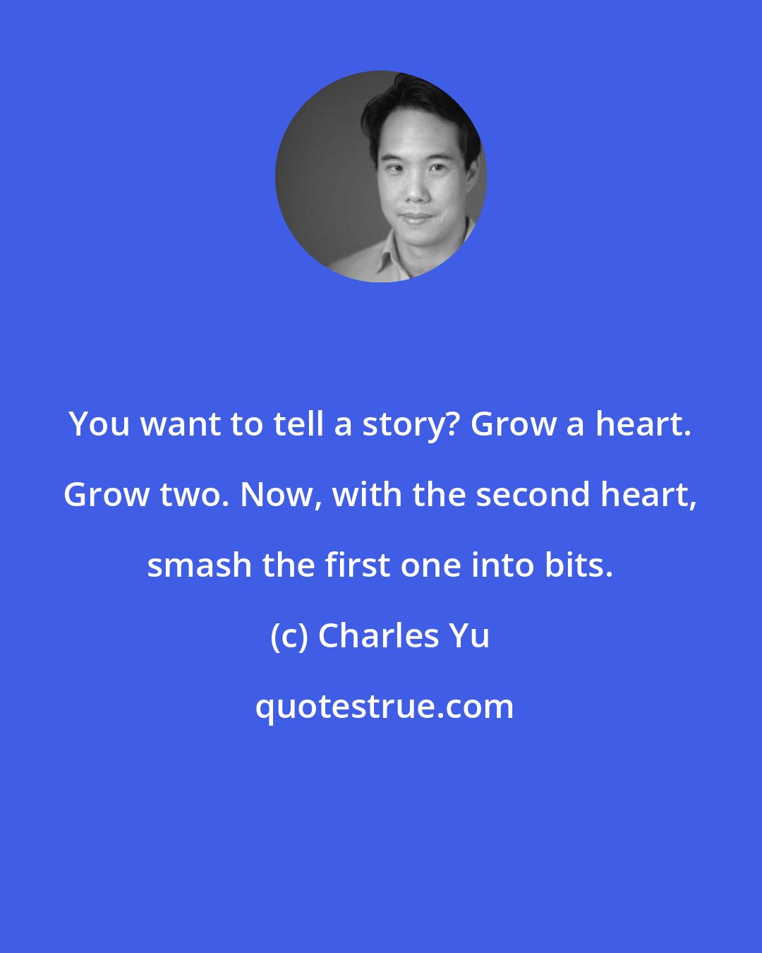 Charles Yu: You want to tell a story? Grow a heart. Grow two. Now, with the second heart, smash the first one into bits.