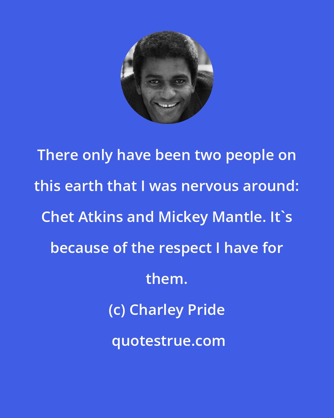Charley Pride: There only have been two people on this earth that I was nervous around: Chet Atkins and Mickey Mantle. It's because of the respect I have for them.