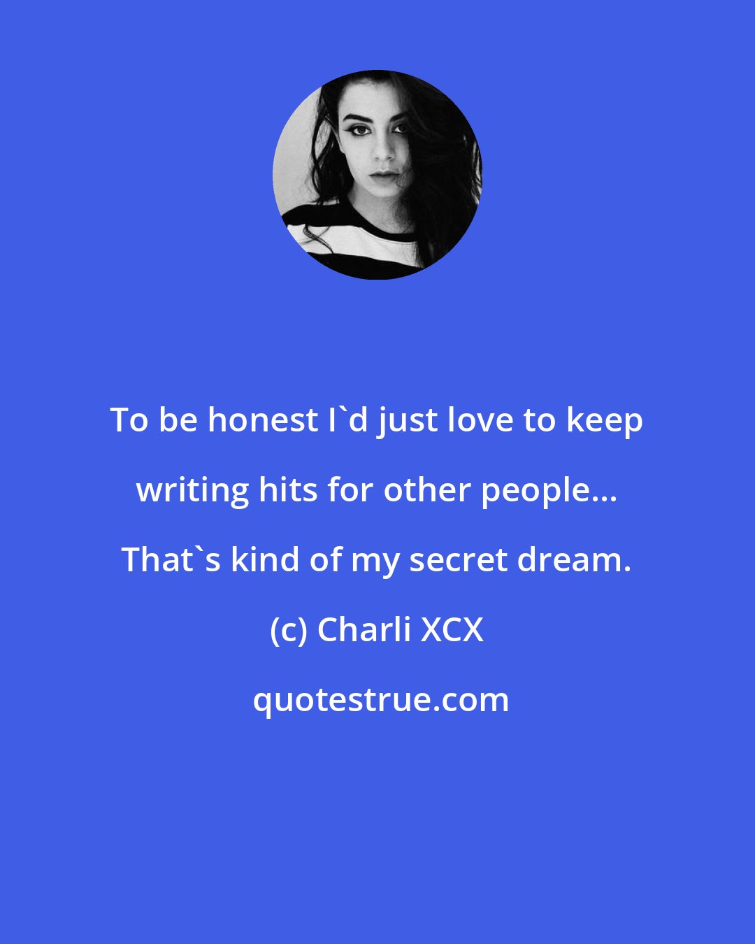 Charli XCX: To be honest I'd just love to keep writing hits for other people... That's kind of my secret dream.