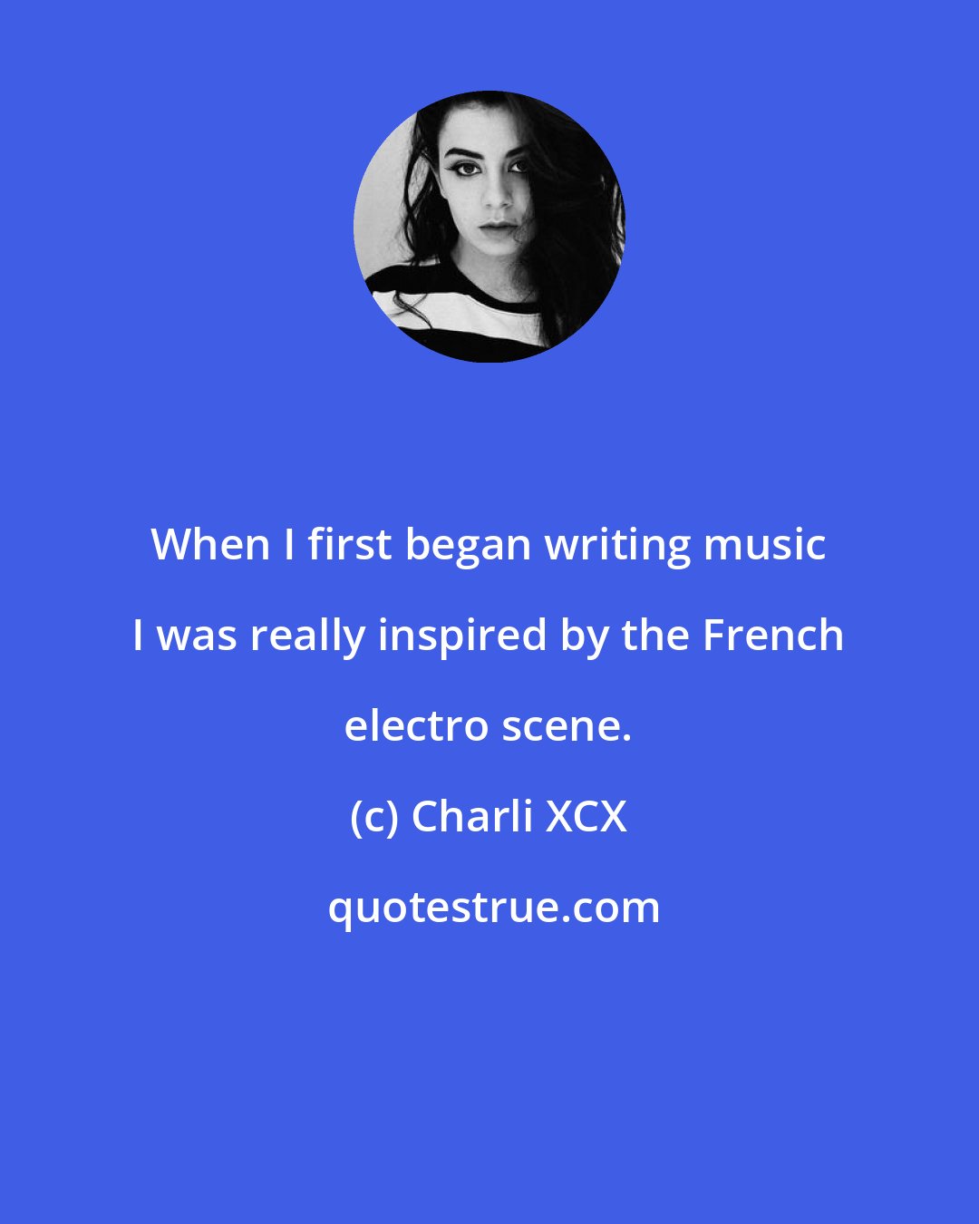 Charli XCX: When I first began writing music I was really inspired by the French electro scene.