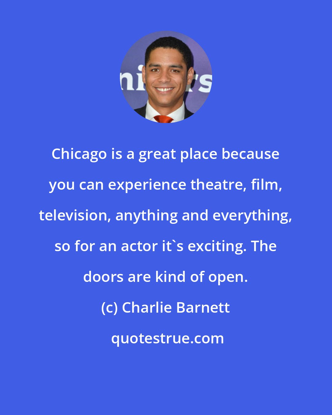 Charlie Barnett: Chicago is a great place because you can experience theatre, film, television, anything and everything, so for an actor it's exciting. The doors are kind of open.