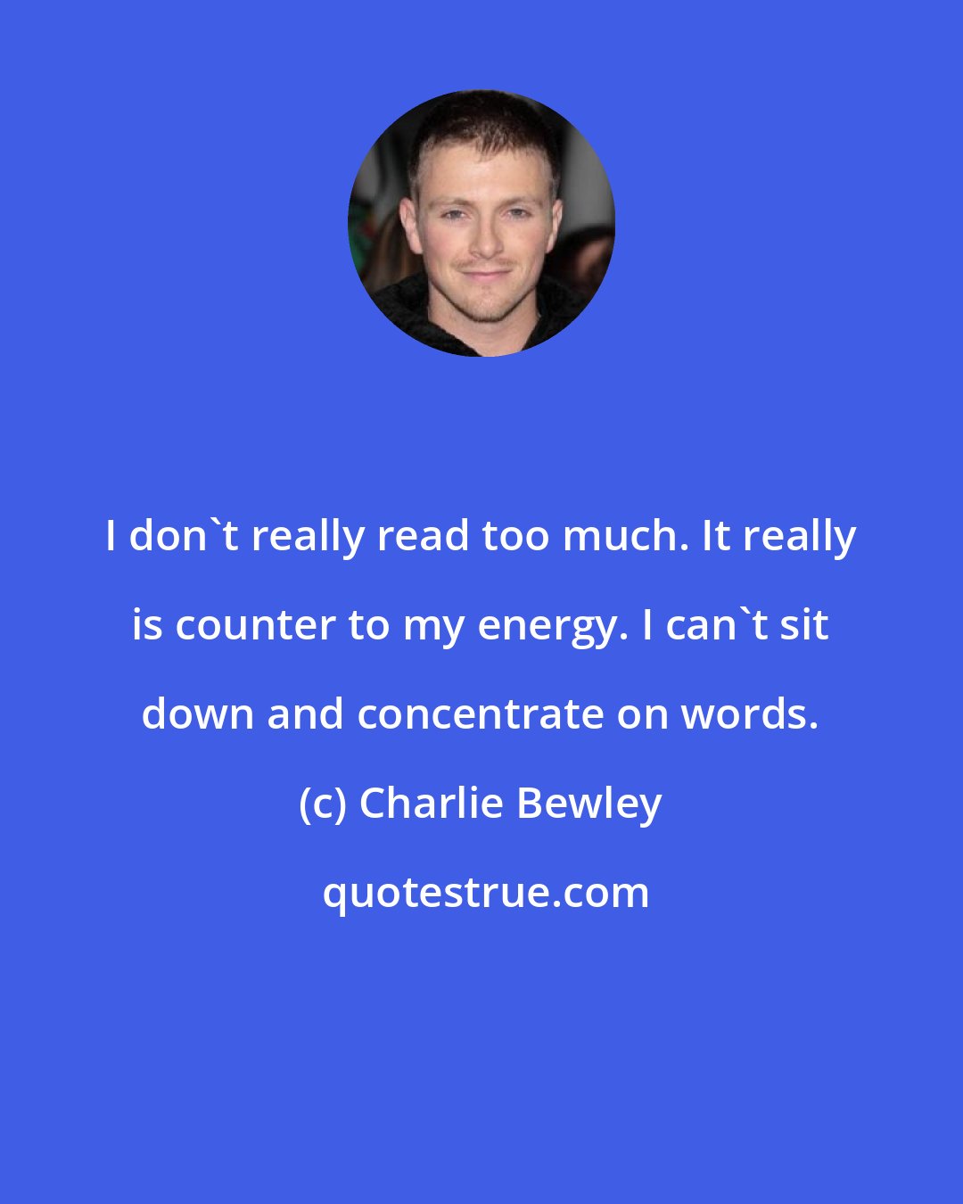 Charlie Bewley: I don't really read too much. It really is counter to my energy. I can't sit down and concentrate on words.