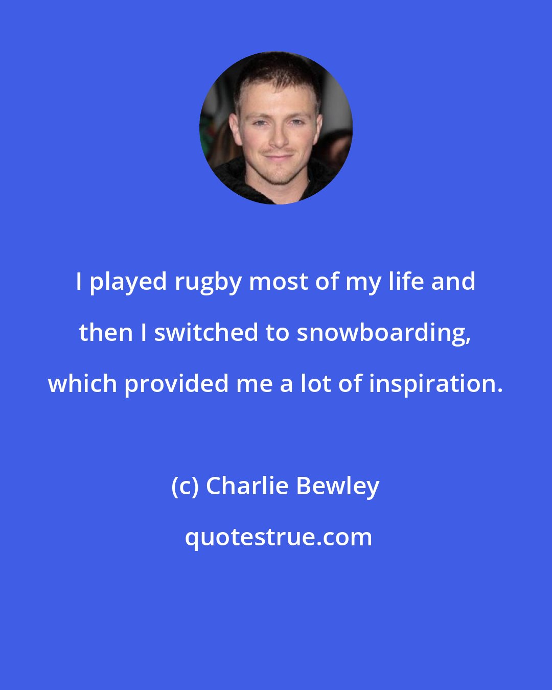 Charlie Bewley: I played rugby most of my life and then I switched to snowboarding, which provided me a lot of inspiration.