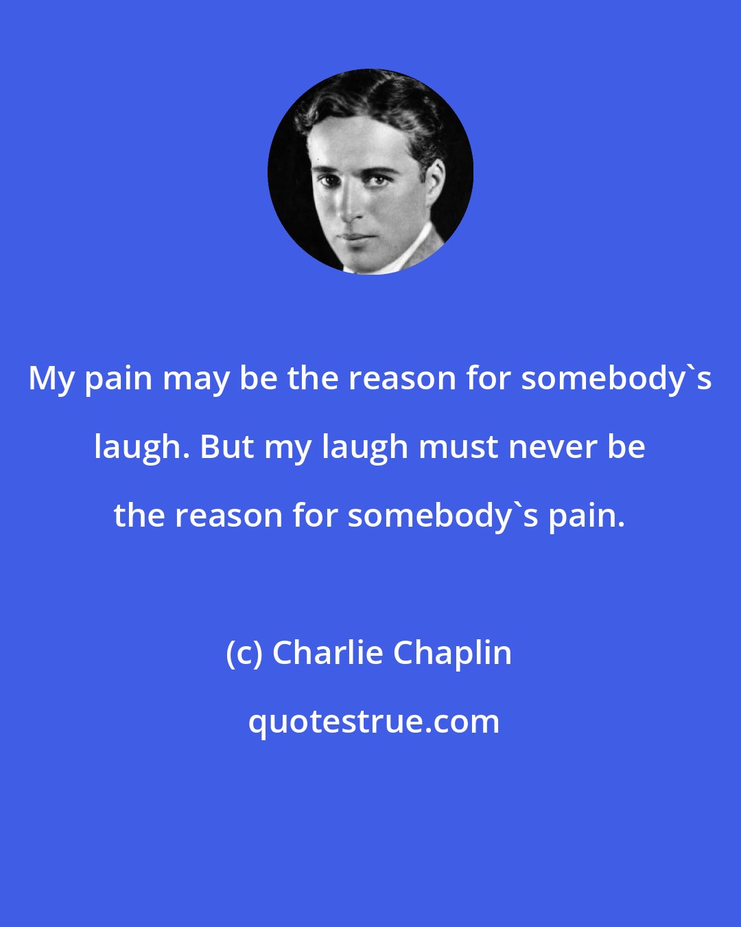 Charlie Chaplin: My pain may be the reason for somebody's laugh. But my laugh must never be the reason for somebody's pain.