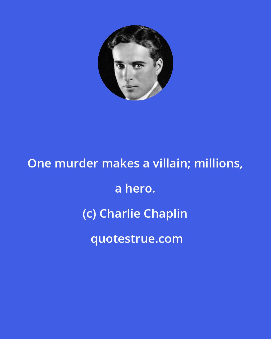 Charlie Chaplin: One murder makes a villain; millions, a hero.