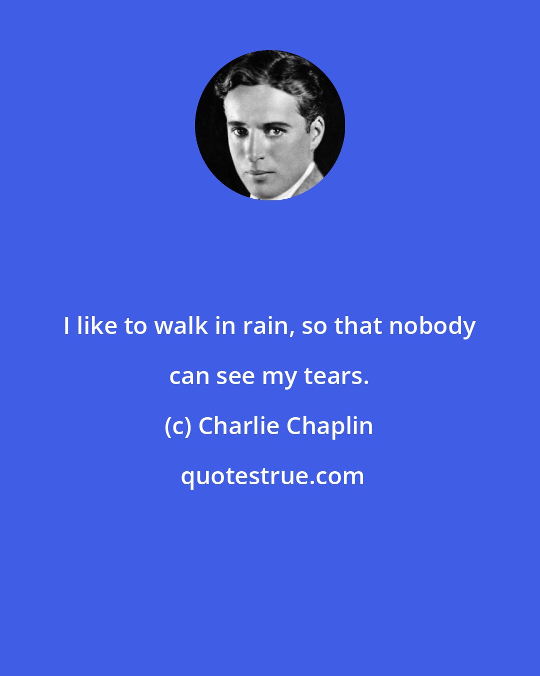 Charlie Chaplin: I like to walk in rain, so that nobody can see my tears.