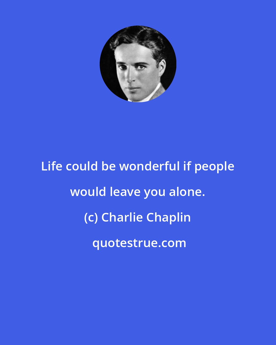 Charlie Chaplin: Life could be wonderful if people would leave you alone.