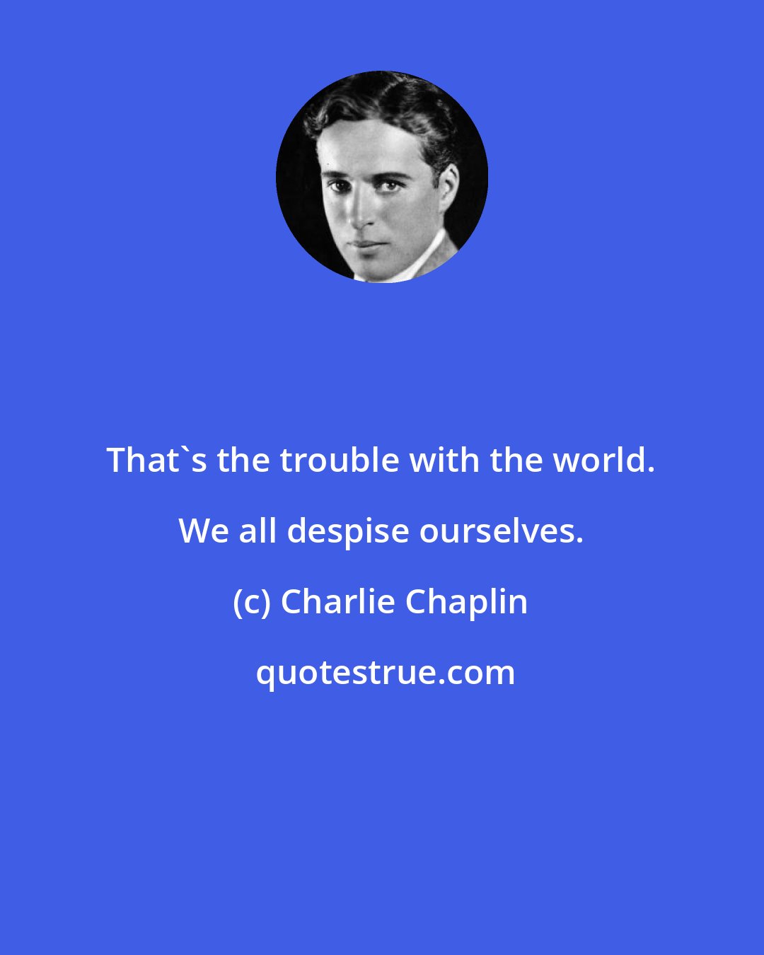 Charlie Chaplin: That's the trouble with the world. We all despise ourselves.