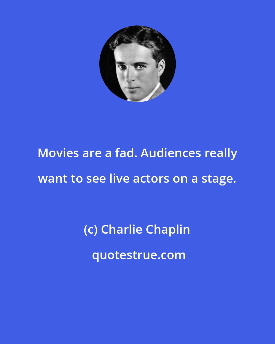 Charlie Chaplin: Movies are a fad. Audiences really want to see live actors on a stage.