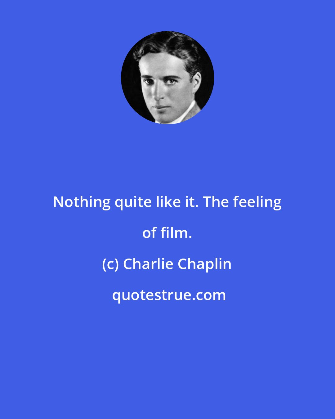 Charlie Chaplin: Nothing quite like it. The feeling of film.