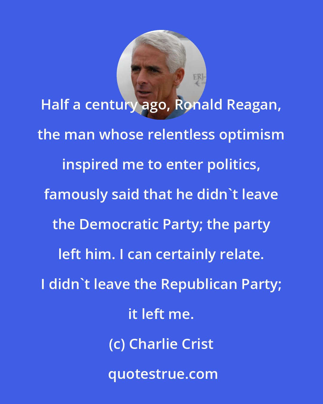 Charlie Crist: Half a century ago, Ronald Reagan, the man whose relentless optimism inspired me to enter politics, famously said that he didn't leave the Democratic Party; the party left him. I can certainly relate. I didn't leave the Republican Party; it left me.