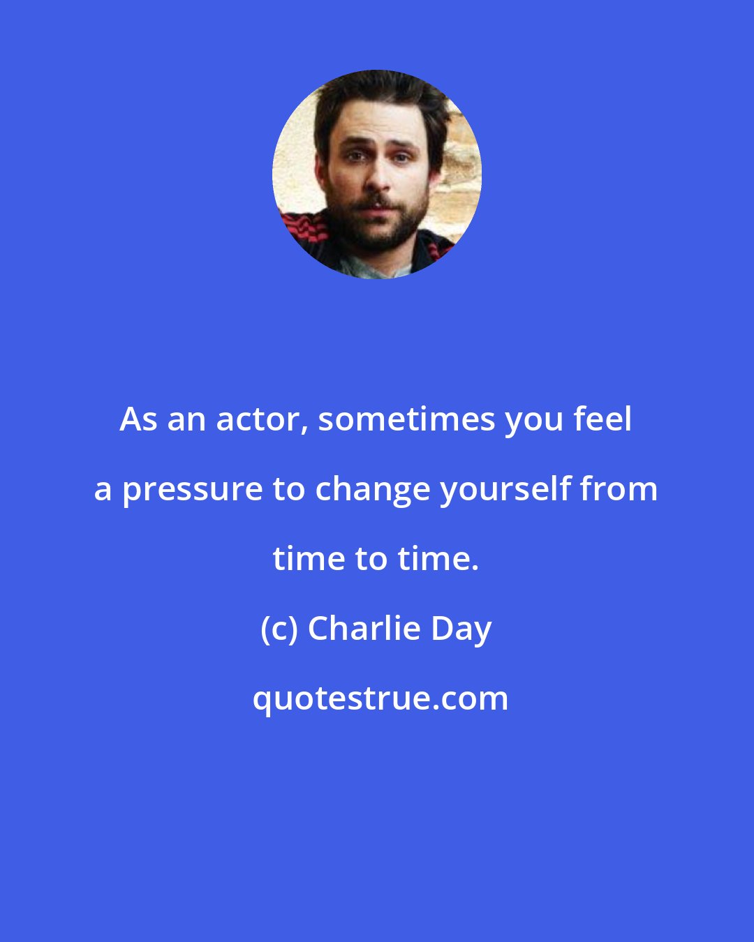 Charlie Day: As an actor, sometimes you feel a pressure to change yourself from time to time.