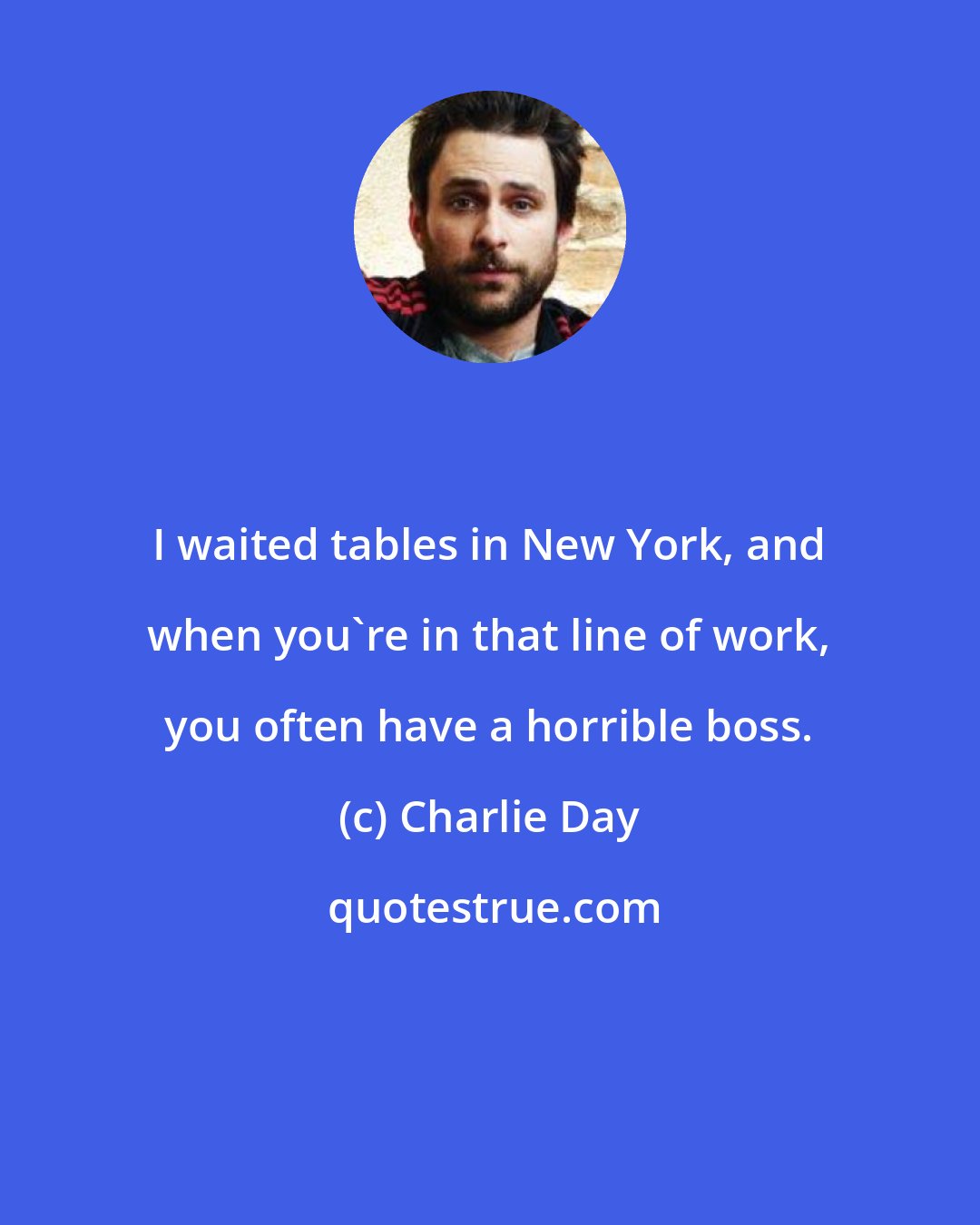 Charlie Day: I waited tables in New York, and when you're in that line of work, you often have a horrible boss.