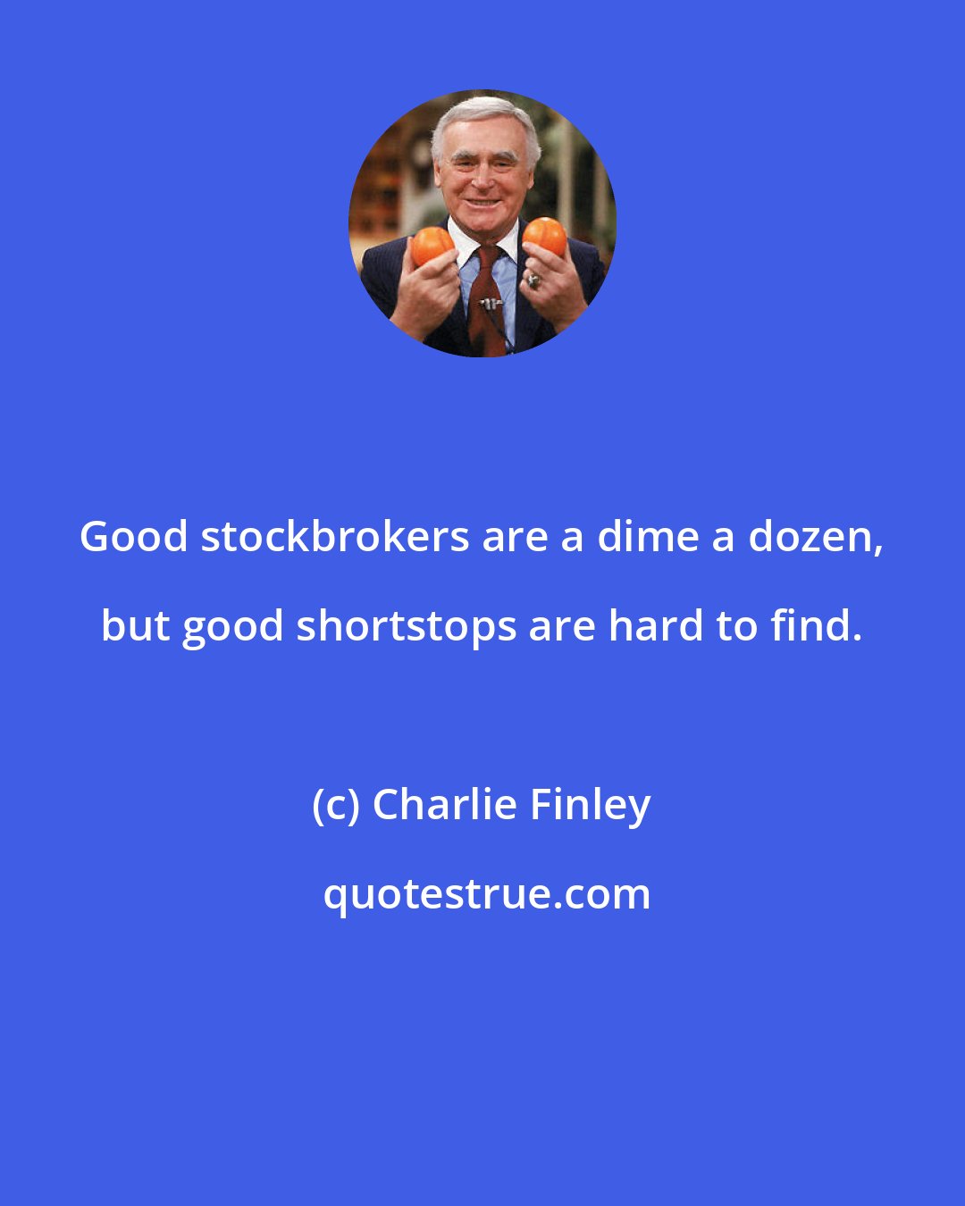 Charlie Finley: Good stockbrokers are a dime a dozen, but good shortstops are hard to find.