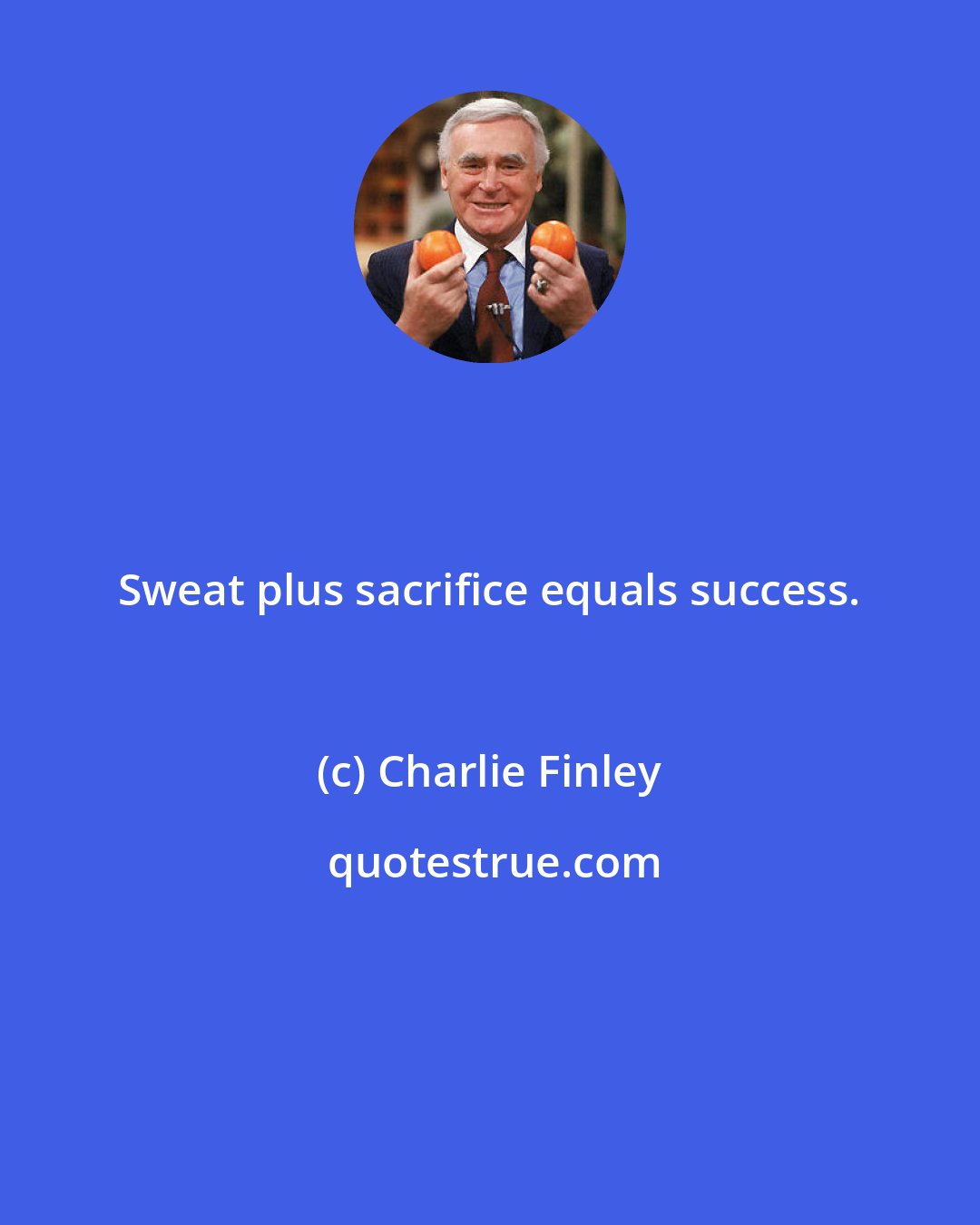 Charlie Finley: Sweat plus sacrifice equals success.