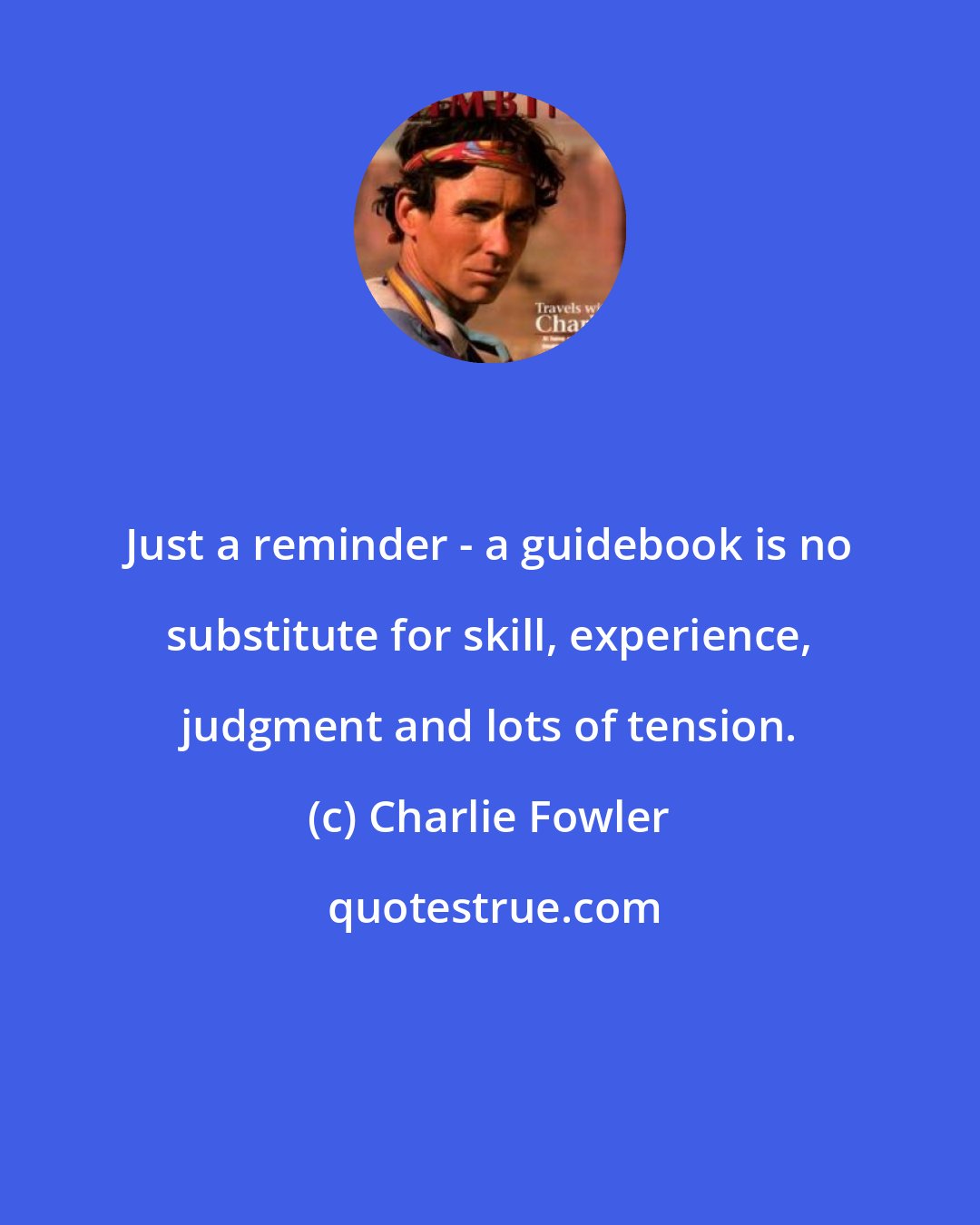 Charlie Fowler: Just a reminder - a guidebook is no substitute for skill, experience, judgment and lots of tension.