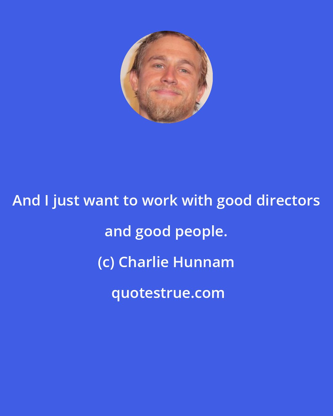 Charlie Hunnam: And I just want to work with good directors and good people.