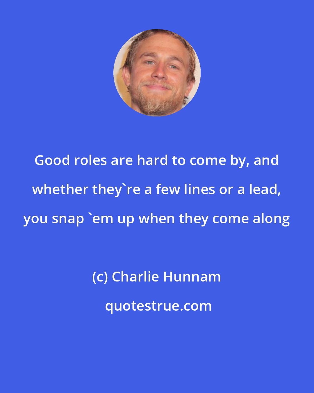 Charlie Hunnam: Good roles are hard to come by, and whether they're a few lines or a lead, you snap 'em up when they come along