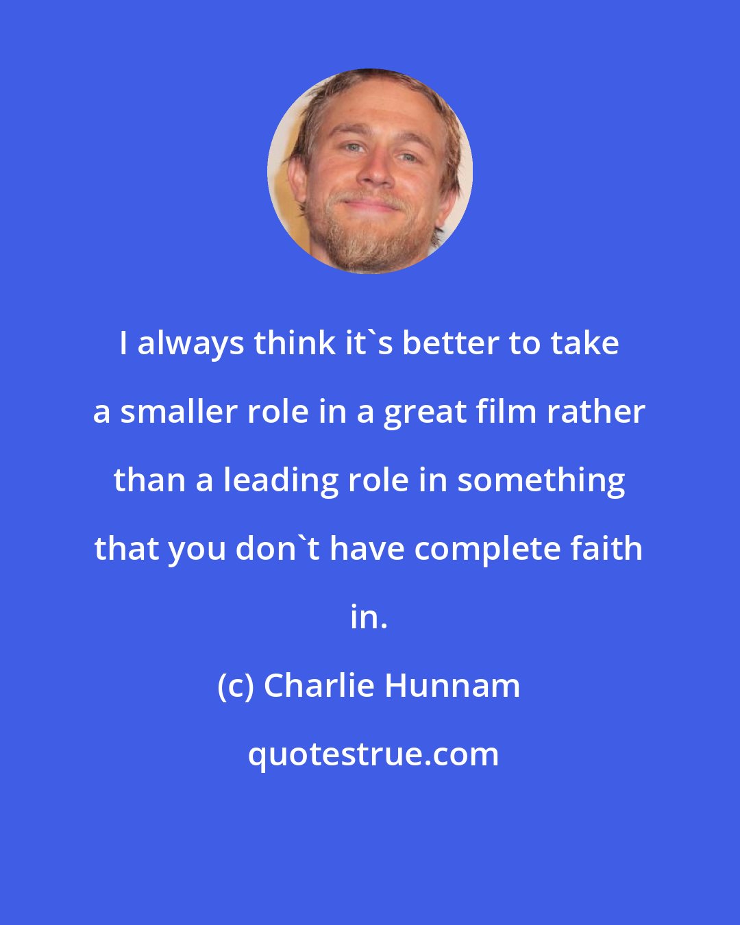 Charlie Hunnam: I always think it's better to take a smaller role in a great film rather than a leading role in something that you don't have complete faith in.