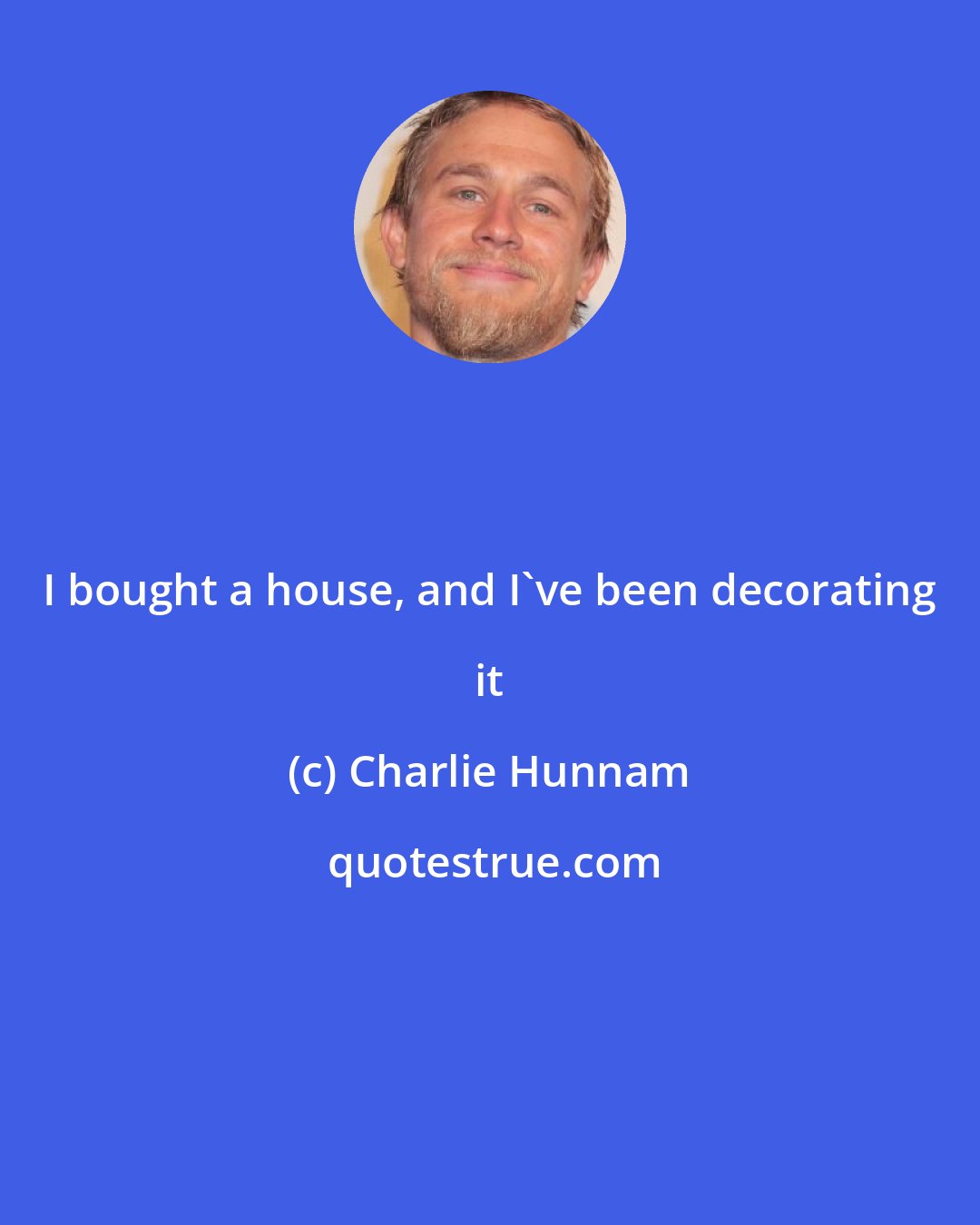 Charlie Hunnam: I bought a house, and I've been decorating it