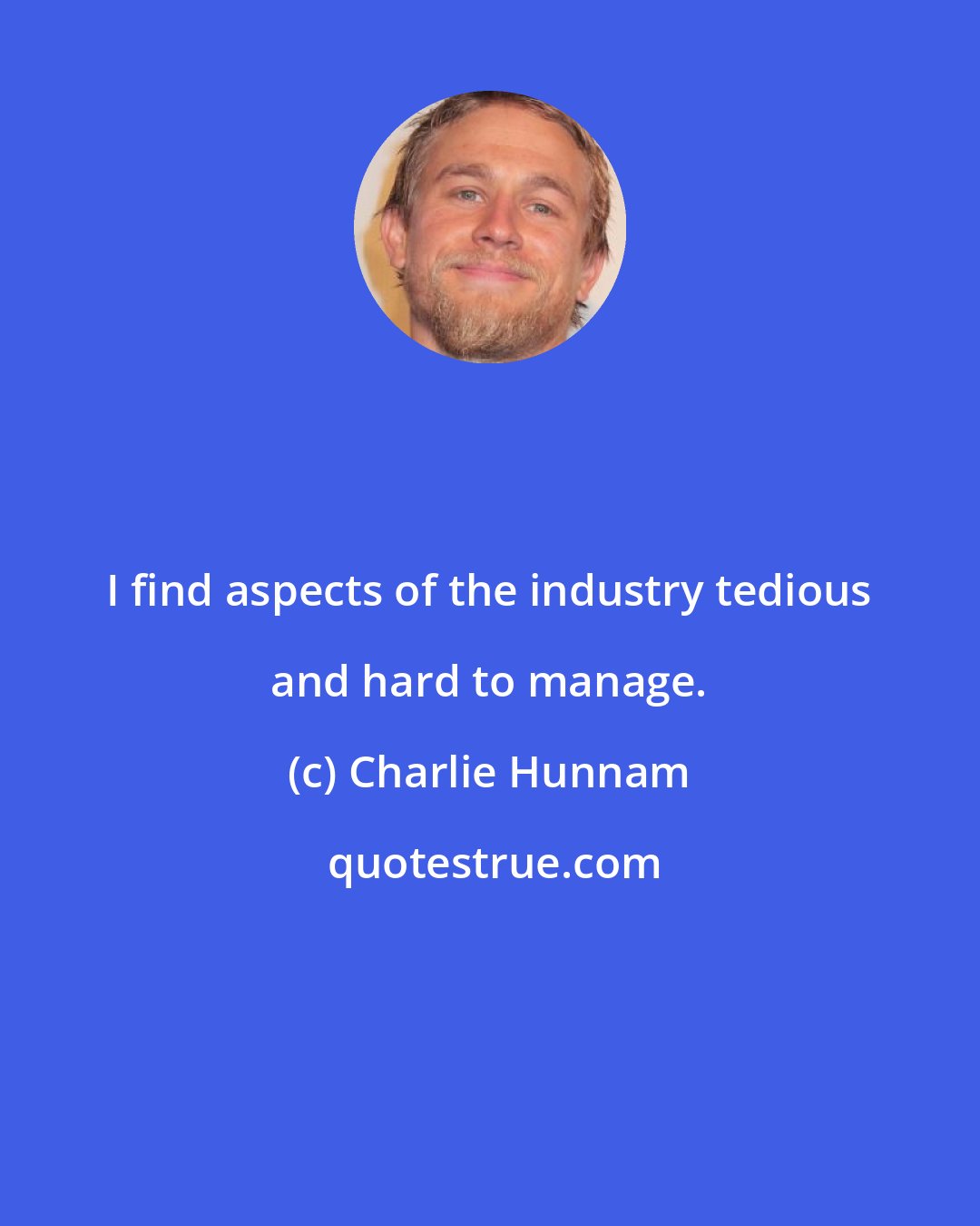 Charlie Hunnam: I find aspects of the industry tedious and hard to manage.