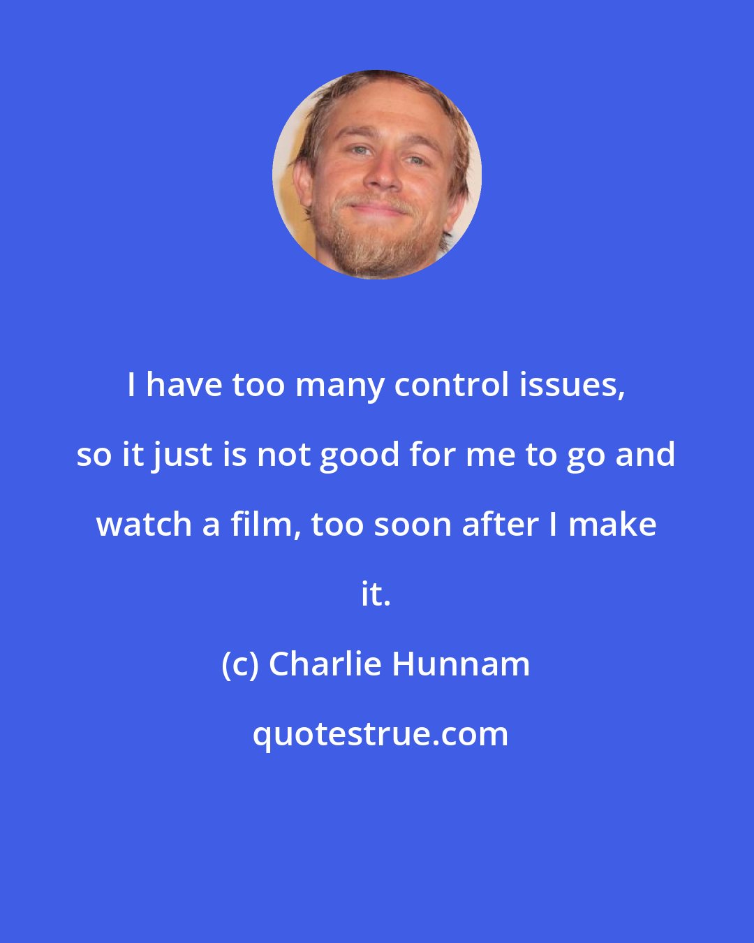 Charlie Hunnam: I have too many control issues, so it just is not good for me to go and watch a film, too soon after I make it.